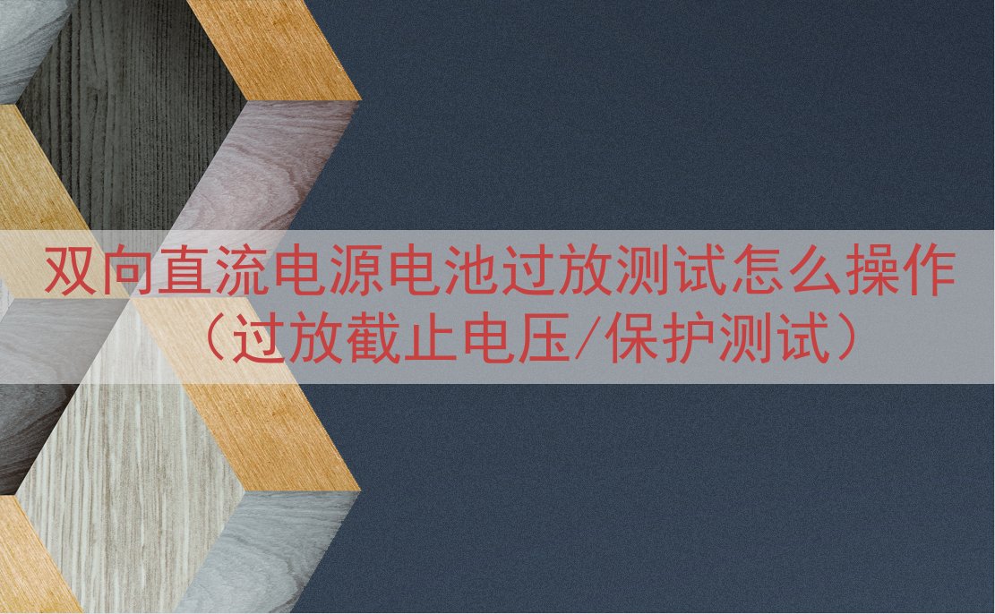 双向直流电源电池过放测试怎么操作（过放截止电压/保护测试）
