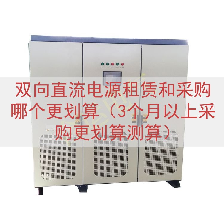 双向直流电源租赁和采购哪个更划算（3个月以上采购更划算测算）